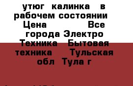 утюг -калинка , в рабочем состоянии › Цена ­ 15 000 - Все города Электро-Техника » Бытовая техника   . Тульская обл.,Тула г.